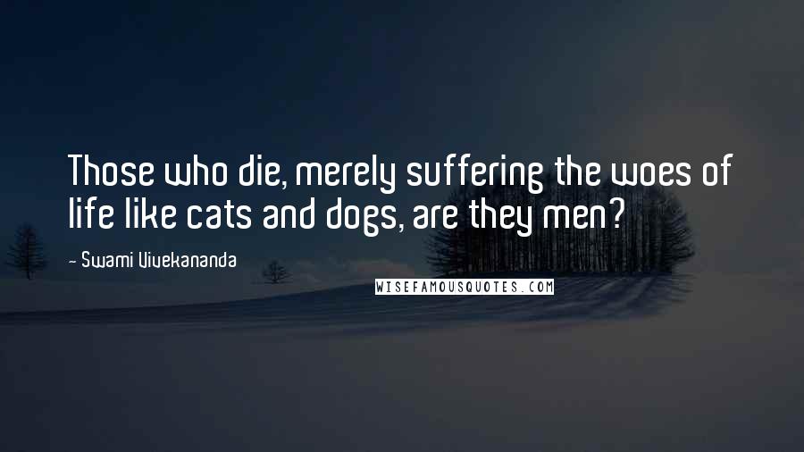 Swami Vivekananda Quotes: Those who die, merely suffering the woes of life like cats and dogs, are they men?