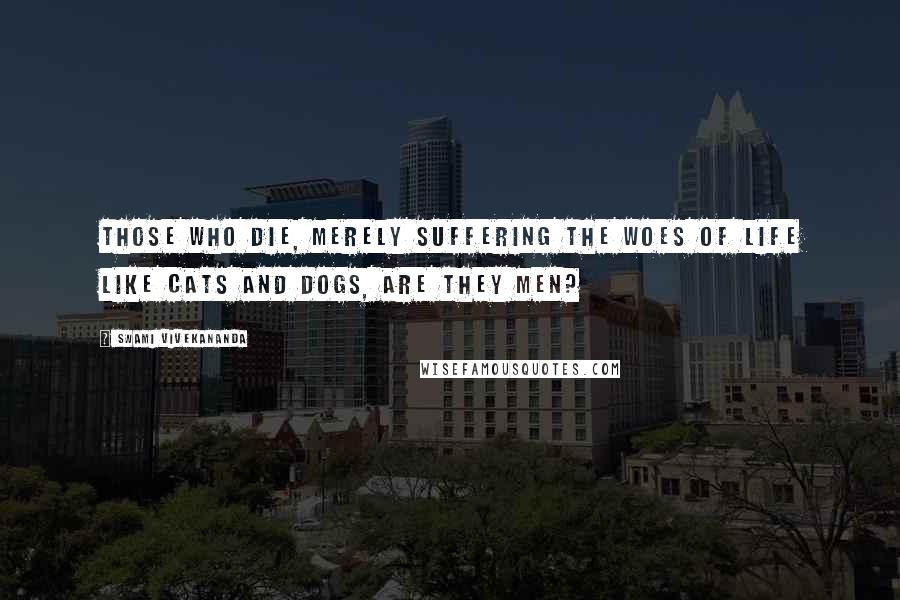 Swami Vivekananda Quotes: Those who die, merely suffering the woes of life like cats and dogs, are they men?