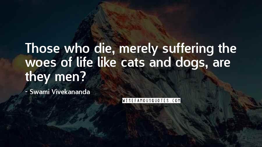 Swami Vivekananda Quotes: Those who die, merely suffering the woes of life like cats and dogs, are they men?