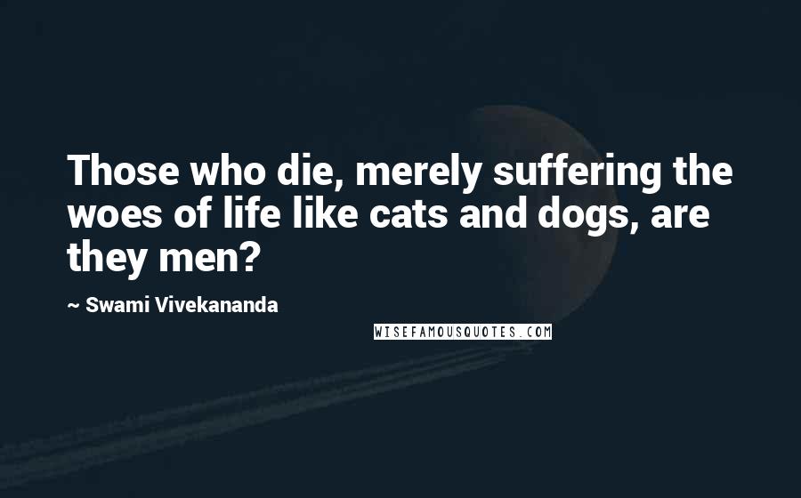 Swami Vivekananda Quotes: Those who die, merely suffering the woes of life like cats and dogs, are they men?