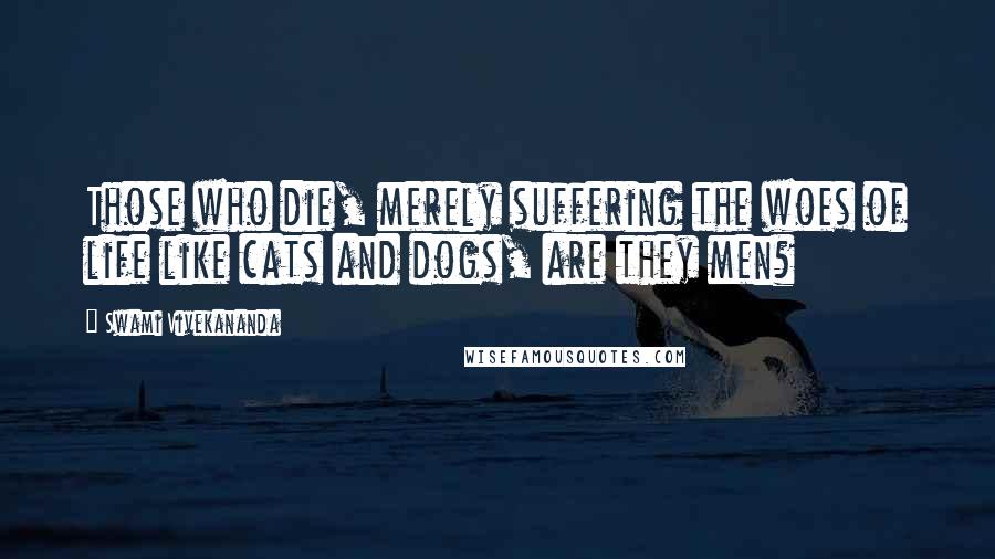 Swami Vivekananda Quotes: Those who die, merely suffering the woes of life like cats and dogs, are they men?