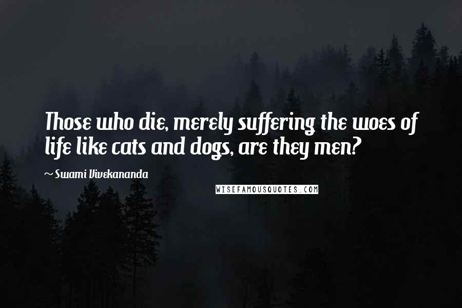 Swami Vivekananda Quotes: Those who die, merely suffering the woes of life like cats and dogs, are they men?