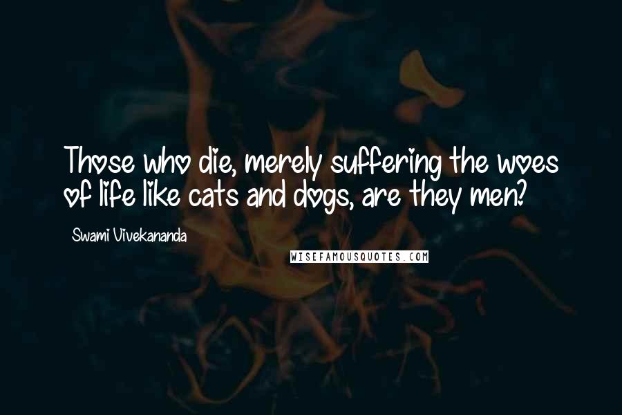 Swami Vivekananda Quotes: Those who die, merely suffering the woes of life like cats and dogs, are they men?