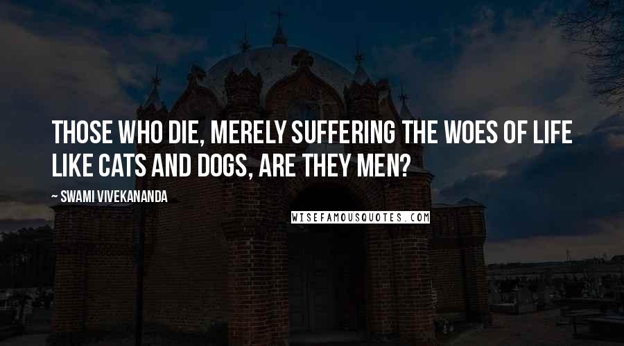 Swami Vivekananda Quotes: Those who die, merely suffering the woes of life like cats and dogs, are they men?