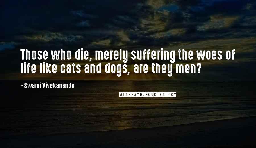 Swami Vivekananda Quotes: Those who die, merely suffering the woes of life like cats and dogs, are they men?