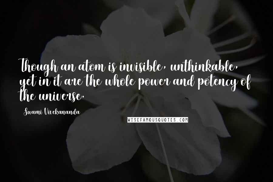 Swami Vivekananda Quotes: Though an atom is invisible, unthinkable, yet in it are the whole power and potency of the universe.