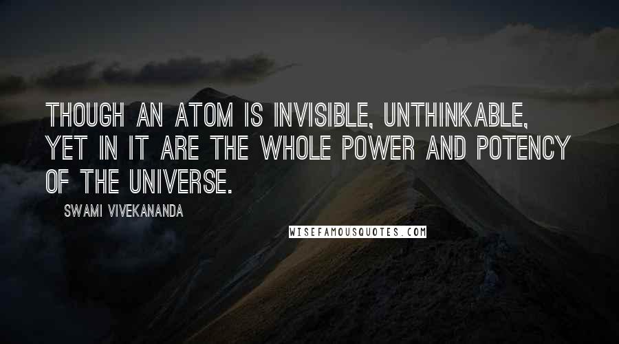 Swami Vivekananda Quotes: Though an atom is invisible, unthinkable, yet in it are the whole power and potency of the universe.