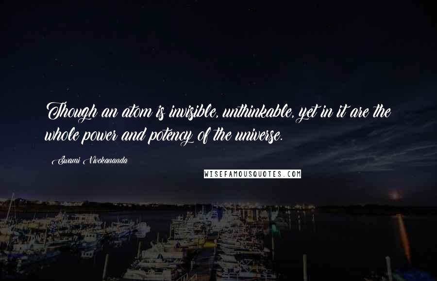 Swami Vivekananda Quotes: Though an atom is invisible, unthinkable, yet in it are the whole power and potency of the universe.