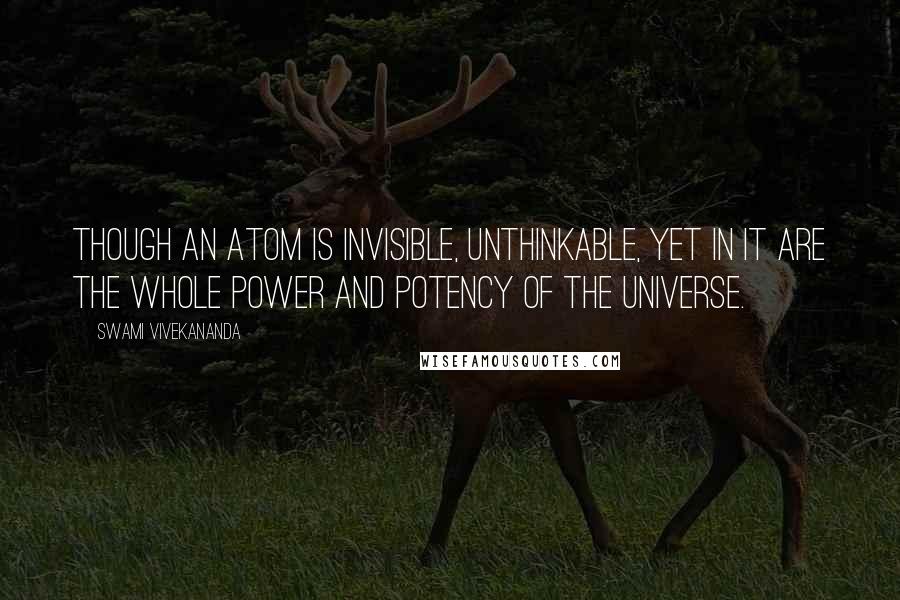 Swami Vivekananda Quotes: Though an atom is invisible, unthinkable, yet in it are the whole power and potency of the universe.