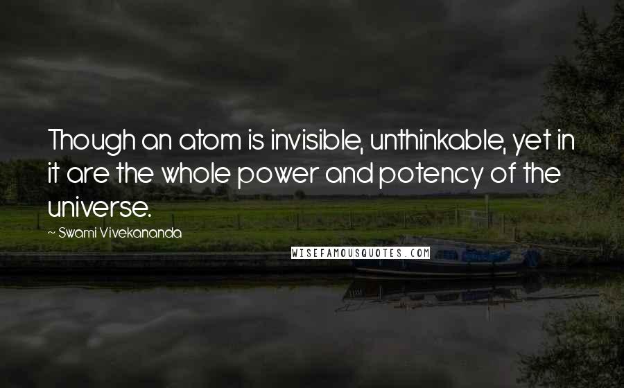 Swami Vivekananda Quotes: Though an atom is invisible, unthinkable, yet in it are the whole power and potency of the universe.