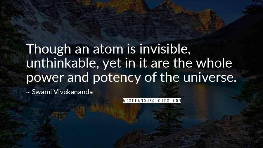 Swami Vivekananda Quotes: Though an atom is invisible, unthinkable, yet in it are the whole power and potency of the universe.