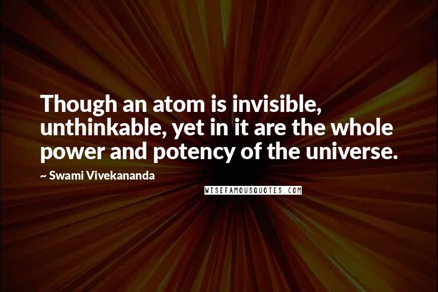 Swami Vivekananda Quotes: Though an atom is invisible, unthinkable, yet in it are the whole power and potency of the universe.