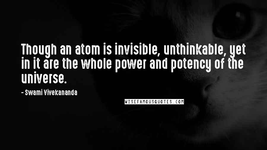 Swami Vivekananda Quotes: Though an atom is invisible, unthinkable, yet in it are the whole power and potency of the universe.