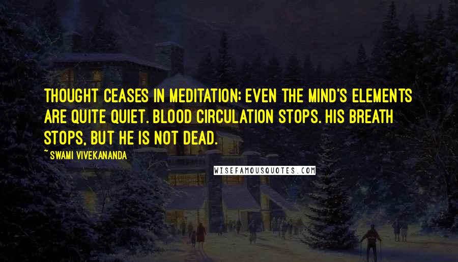 Swami Vivekananda Quotes: Thought ceases in meditation; even the mind's elements are quite quiet. Blood circulation stops. His breath stops, but he is not dead.