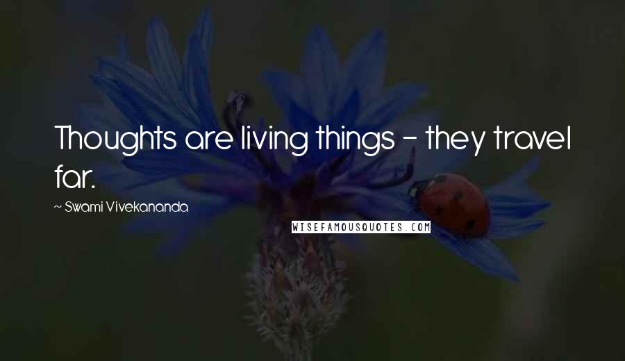 Swami Vivekananda Quotes: Thoughts are living things - they travel far.