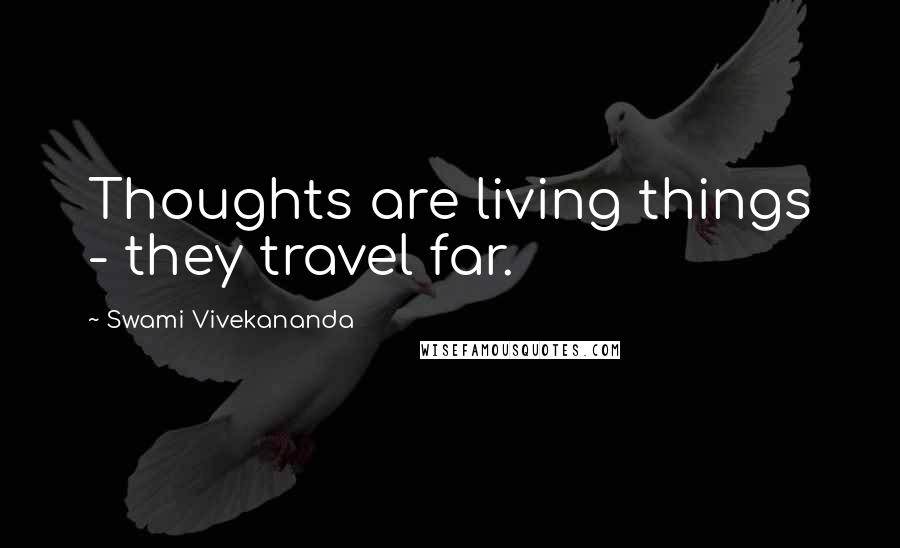 Swami Vivekananda Quotes: Thoughts are living things - they travel far.