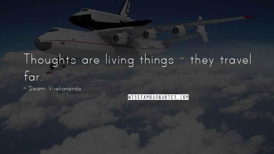 Swami Vivekananda Quotes: Thoughts are living things - they travel far.