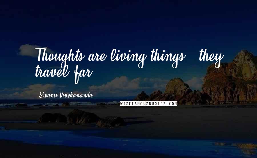 Swami Vivekananda Quotes: Thoughts are living things - they travel far.