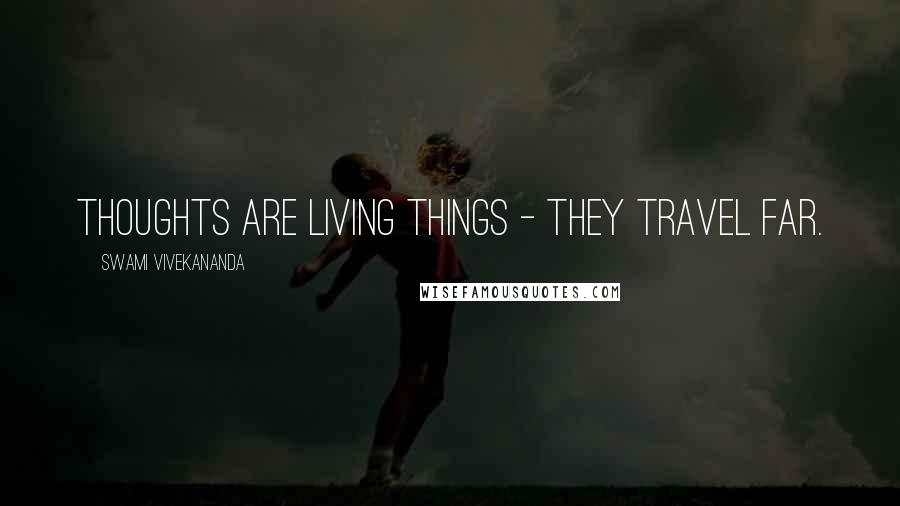 Swami Vivekananda Quotes: Thoughts are living things - they travel far.