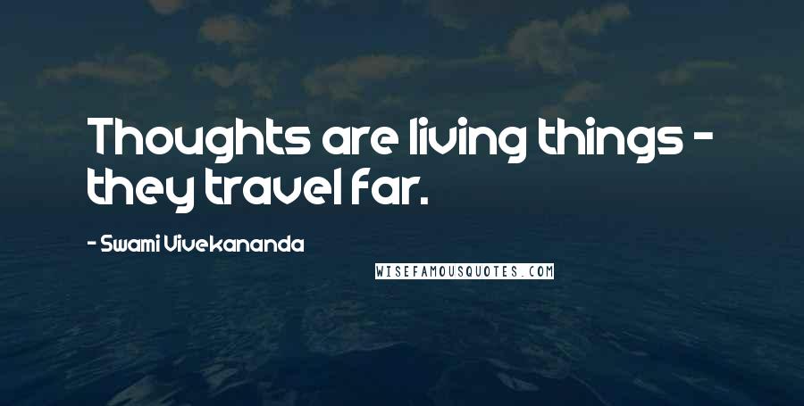 Swami Vivekananda Quotes: Thoughts are living things - they travel far.