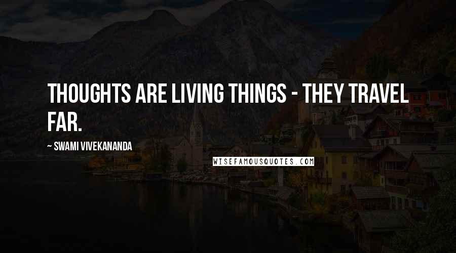 Swami Vivekananda Quotes: Thoughts are living things - they travel far.