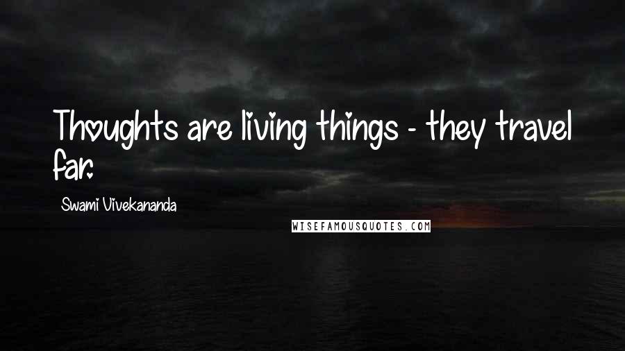 Swami Vivekananda Quotes: Thoughts are living things - they travel far.