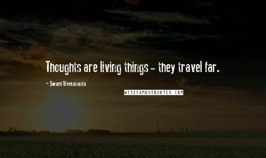 Swami Vivekananda Quotes: Thoughts are living things - they travel far.