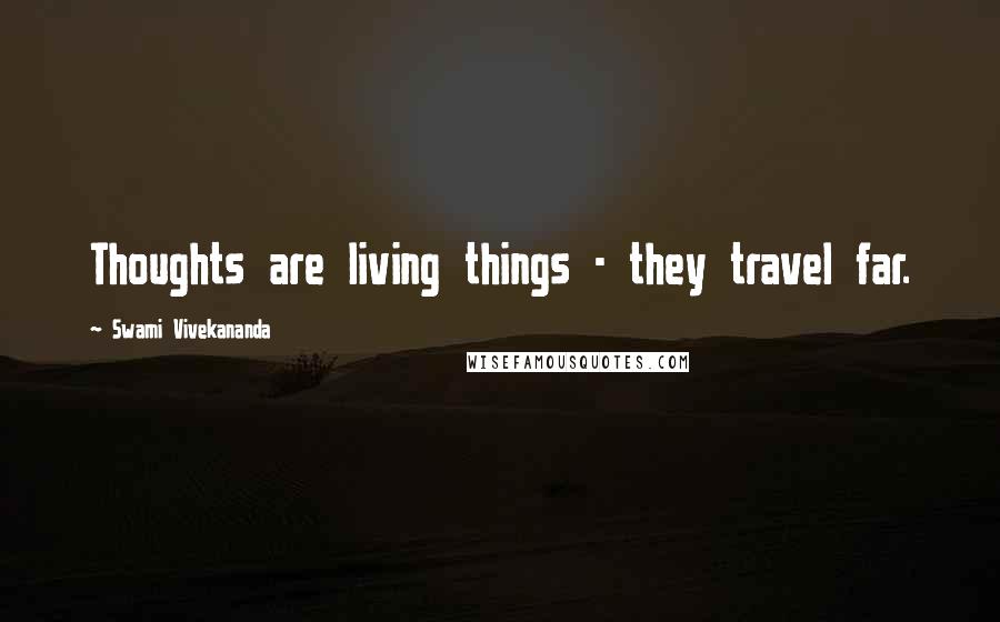 Swami Vivekananda Quotes: Thoughts are living things - they travel far.