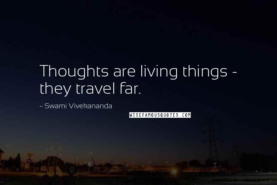 Swami Vivekananda Quotes: Thoughts are living things - they travel far.