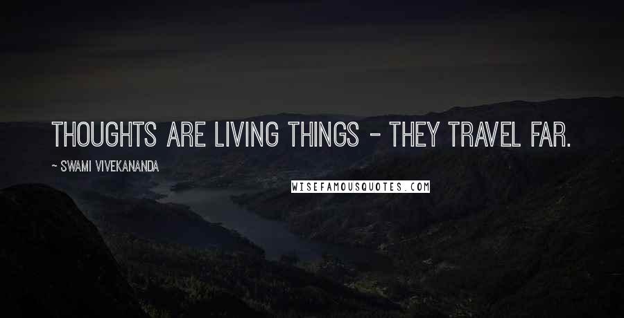 Swami Vivekananda Quotes: Thoughts are living things - they travel far.