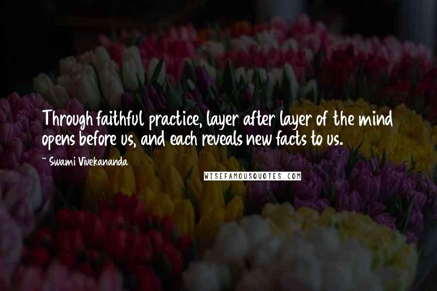 Swami Vivekananda Quotes: Through faithful practice, layer after layer of the mind opens before us, and each reveals new facts to us.