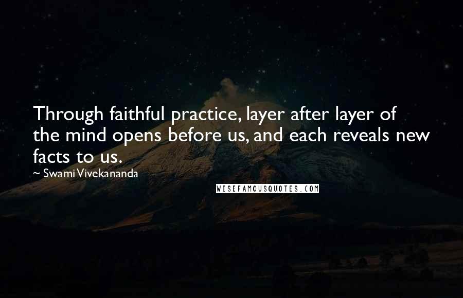 Swami Vivekananda Quotes: Through faithful practice, layer after layer of the mind opens before us, and each reveals new facts to us.