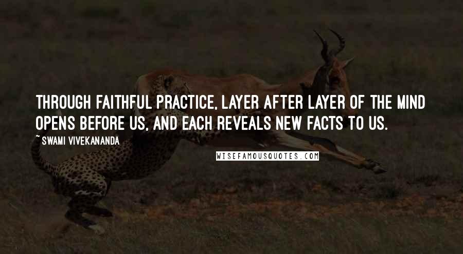 Swami Vivekananda Quotes: Through faithful practice, layer after layer of the mind opens before us, and each reveals new facts to us.