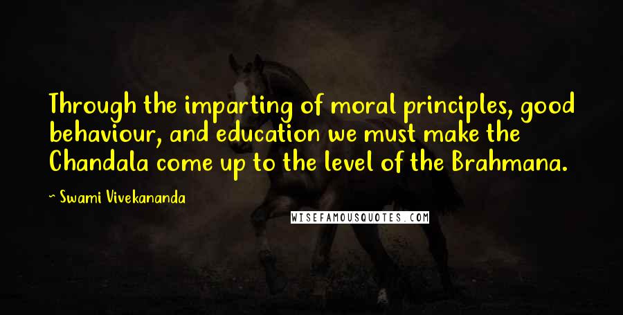 Swami Vivekananda Quotes: Through the imparting of moral principles, good behaviour, and education we must make the Chandala come up to the level of the Brahmana.