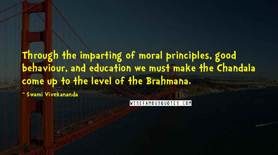 Swami Vivekananda Quotes: Through the imparting of moral principles, good behaviour, and education we must make the Chandala come up to the level of the Brahmana.