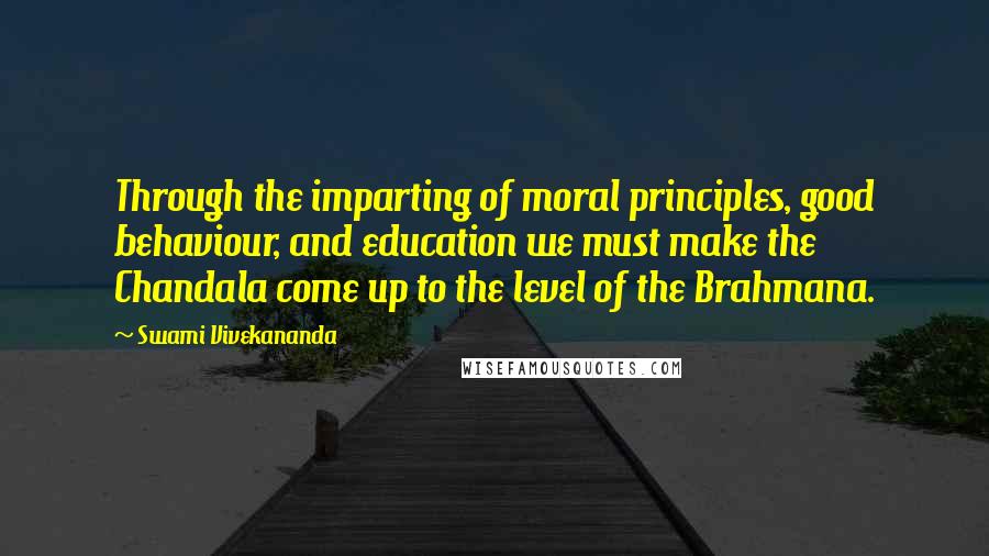 Swami Vivekananda Quotes: Through the imparting of moral principles, good behaviour, and education we must make the Chandala come up to the level of the Brahmana.