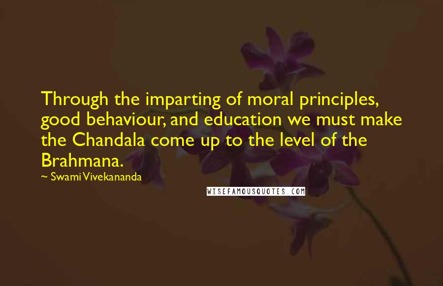 Swami Vivekananda Quotes: Through the imparting of moral principles, good behaviour, and education we must make the Chandala come up to the level of the Brahmana.