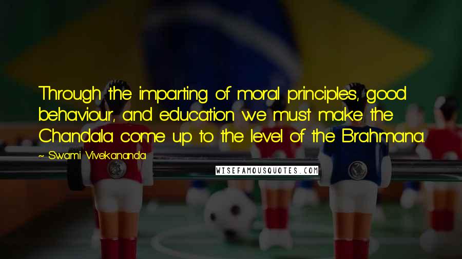 Swami Vivekananda Quotes: Through the imparting of moral principles, good behaviour, and education we must make the Chandala come up to the level of the Brahmana.