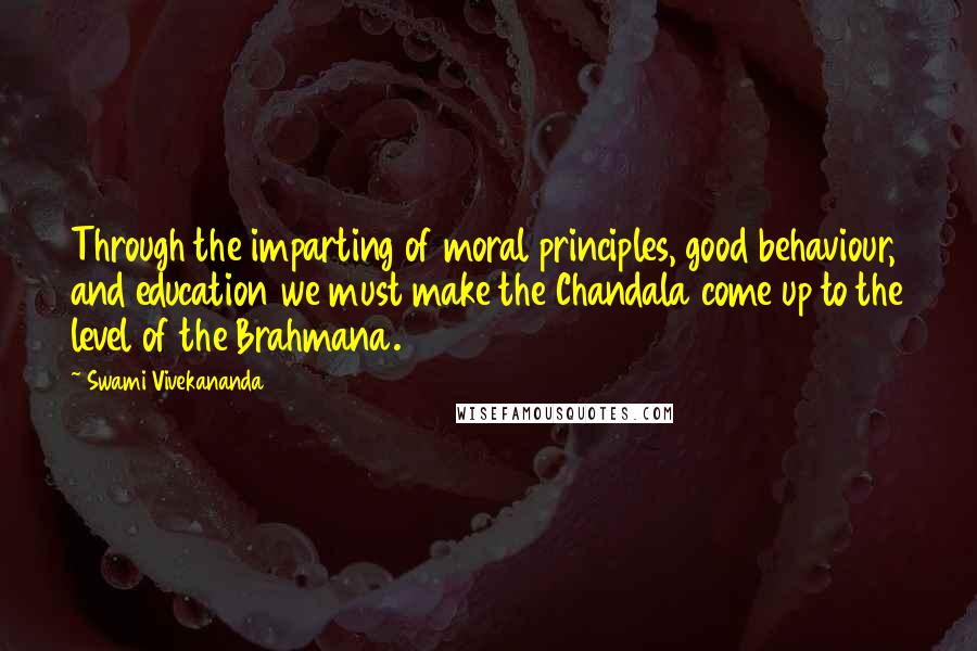 Swami Vivekananda Quotes: Through the imparting of moral principles, good behaviour, and education we must make the Chandala come up to the level of the Brahmana.