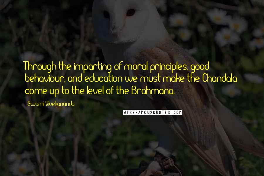 Swami Vivekananda Quotes: Through the imparting of moral principles, good behaviour, and education we must make the Chandala come up to the level of the Brahmana.