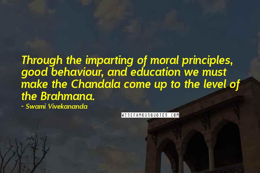 Swami Vivekananda Quotes: Through the imparting of moral principles, good behaviour, and education we must make the Chandala come up to the level of the Brahmana.