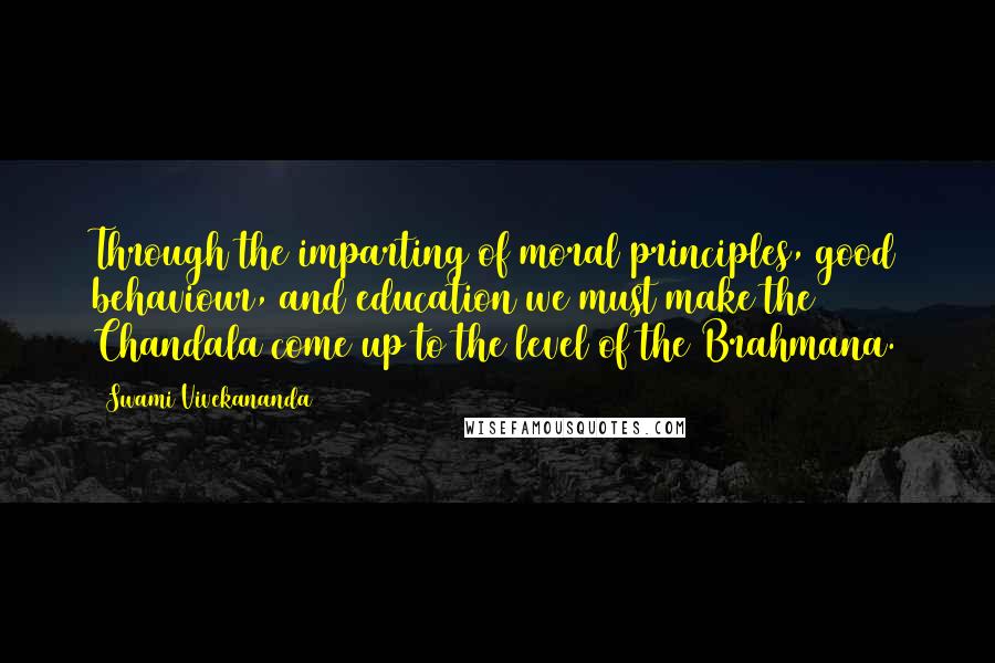 Swami Vivekananda Quotes: Through the imparting of moral principles, good behaviour, and education we must make the Chandala come up to the level of the Brahmana.