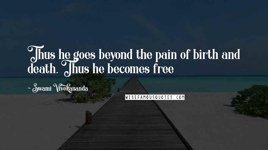 Swami Vivekananda Quotes: Thus he goes beyond the pain of birth and death. Thus he becomes free