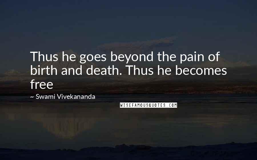 Swami Vivekananda Quotes: Thus he goes beyond the pain of birth and death. Thus he becomes free