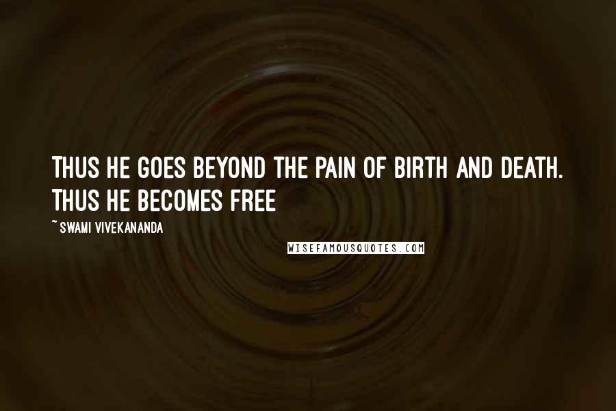 Swami Vivekananda Quotes: Thus he goes beyond the pain of birth and death. Thus he becomes free