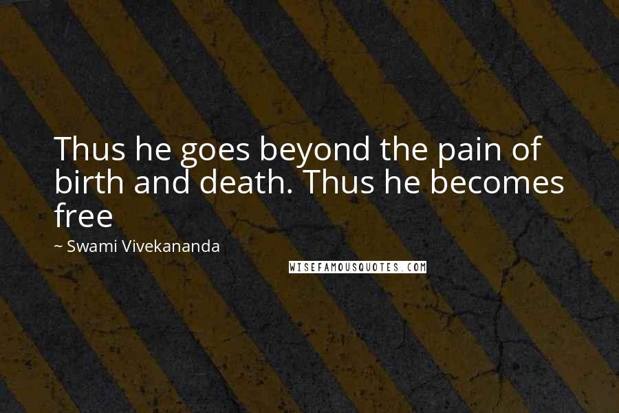 Swami Vivekananda Quotes: Thus he goes beyond the pain of birth and death. Thus he becomes free