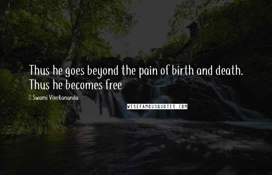 Swami Vivekananda Quotes: Thus he goes beyond the pain of birth and death. Thus he becomes free