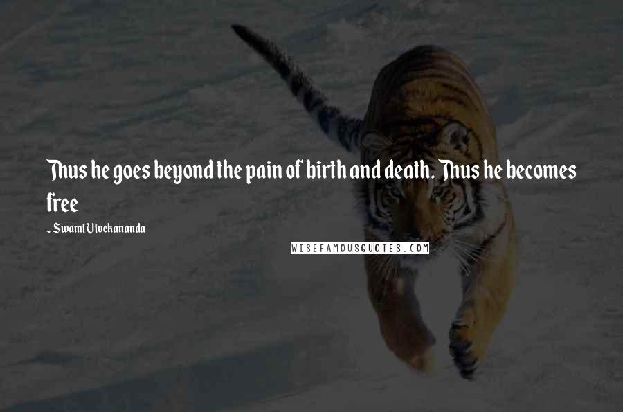 Swami Vivekananda Quotes: Thus he goes beyond the pain of birth and death. Thus he becomes free