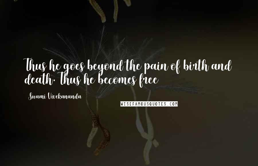 Swami Vivekananda Quotes: Thus he goes beyond the pain of birth and death. Thus he becomes free