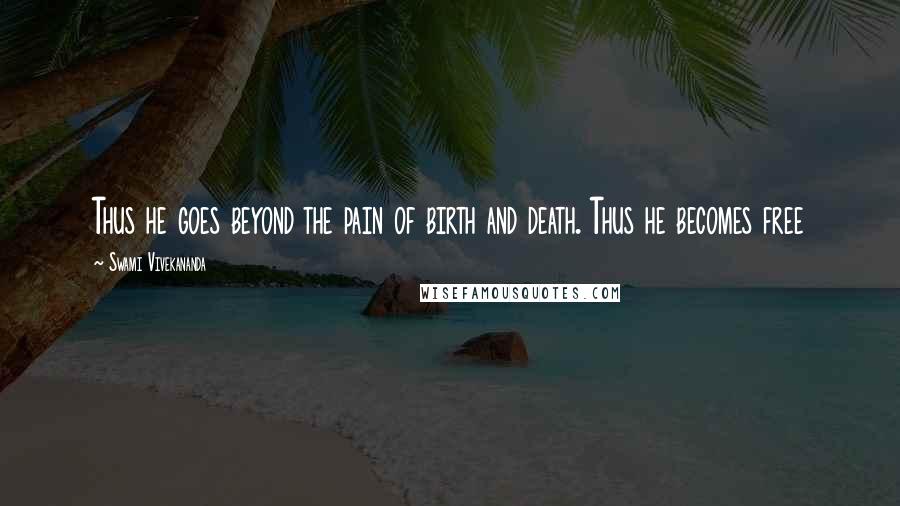 Swami Vivekananda Quotes: Thus he goes beyond the pain of birth and death. Thus he becomes free